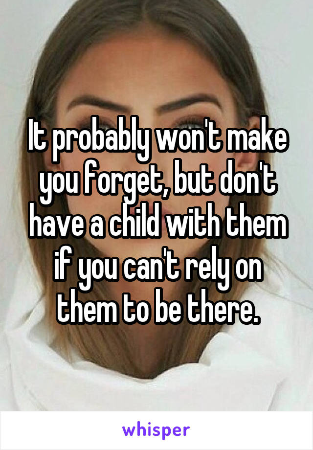 It probably won't make you forget, but don't have a child with them if you can't rely on them to be there.