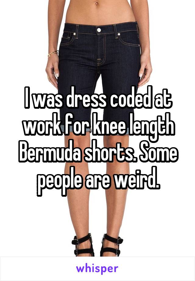 I was dress coded at work for knee length Bermuda shorts. Some people are weird.