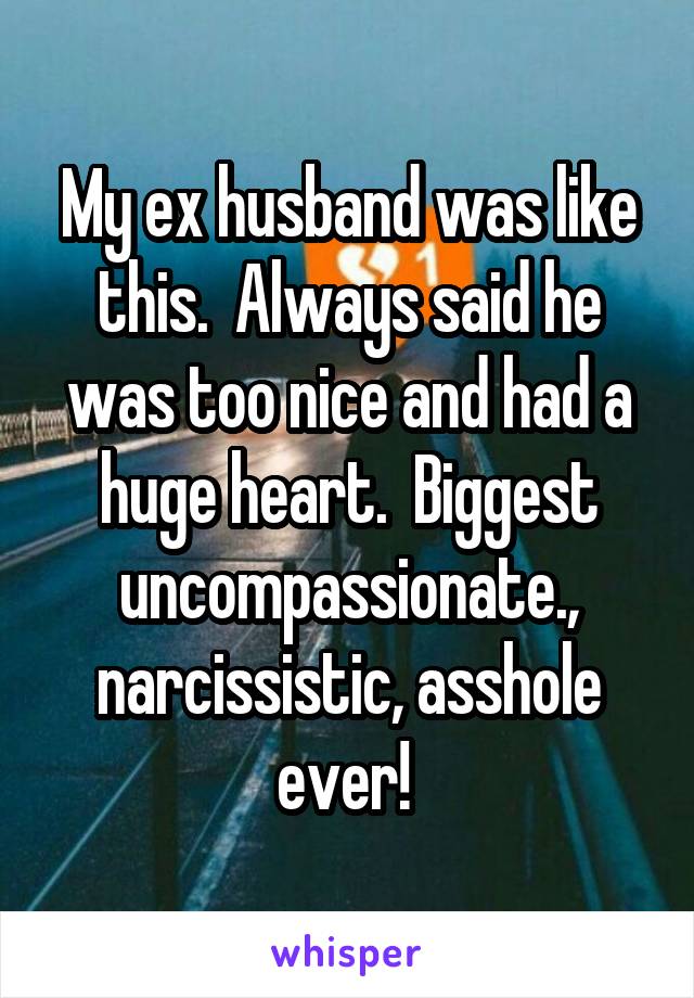 My ex husband was like this.  Always said he was too nice and had a huge heart.  Biggest uncompassionate., narcissistic, asshole ever! 