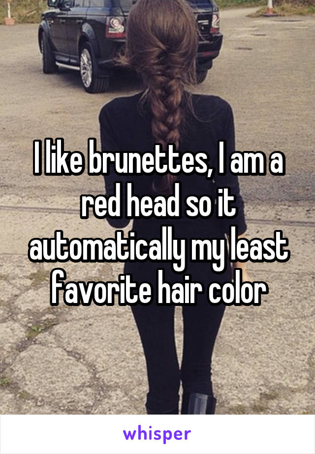 I like brunettes, I am a red head so it automatically my least favorite hair color