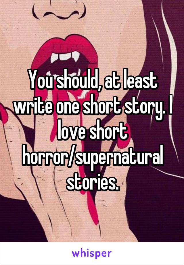 You should, at least write one short story. I love short horror/supernatural stories.