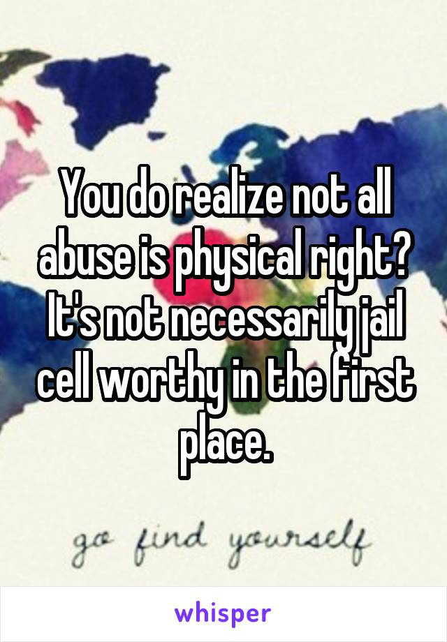 You do realize not all abuse is physical right? It's not necessarily jail cell worthy in the first place.