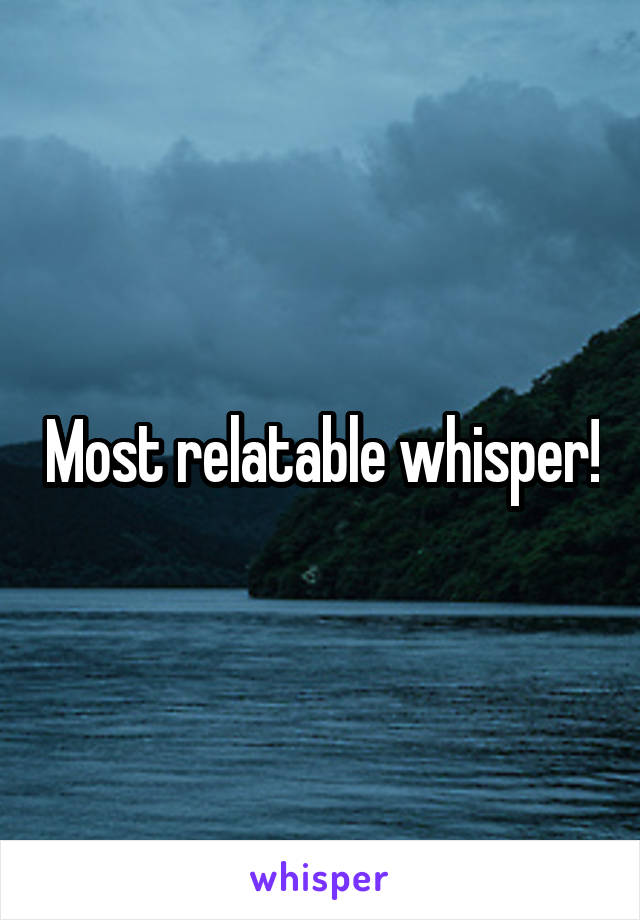 Most relatable whisper!