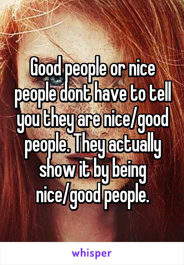 Good people or nice people dont have to tell you they are nice/good people. They actually show it by being nice/good people.