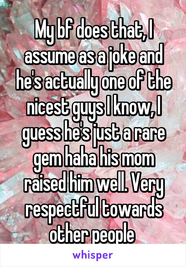 My bf does that, I assume as a joke and he's actually one of the nicest guys I know, I guess he's just a rare gem haha his mom raised him well. Very respectful towards other people 