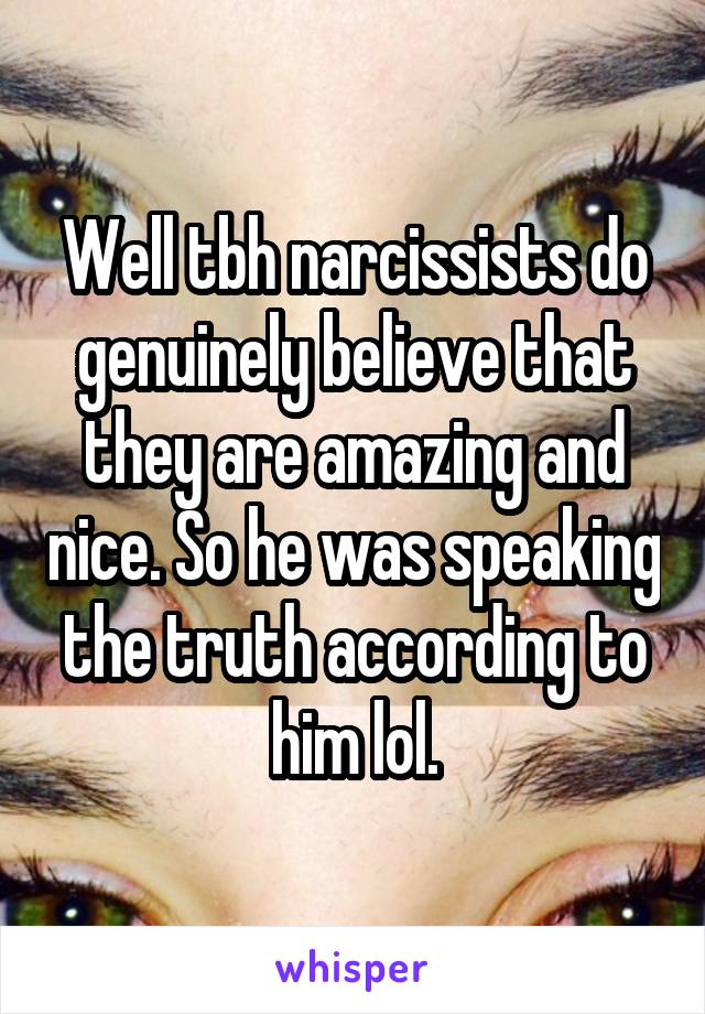 Well tbh narcissists do genuinely believe that they are amazing and nice. So he was speaking the truth according to him lol.