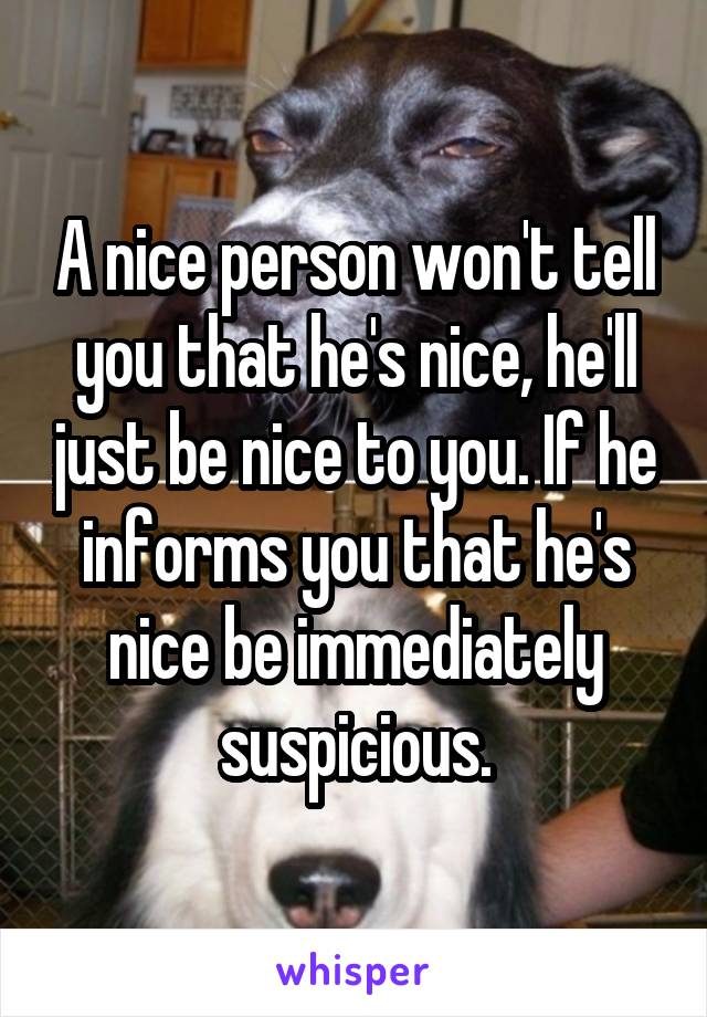 A nice person won't tell you that he's nice, he'll just be nice to you. If he informs you that he's nice be immediately suspicious.