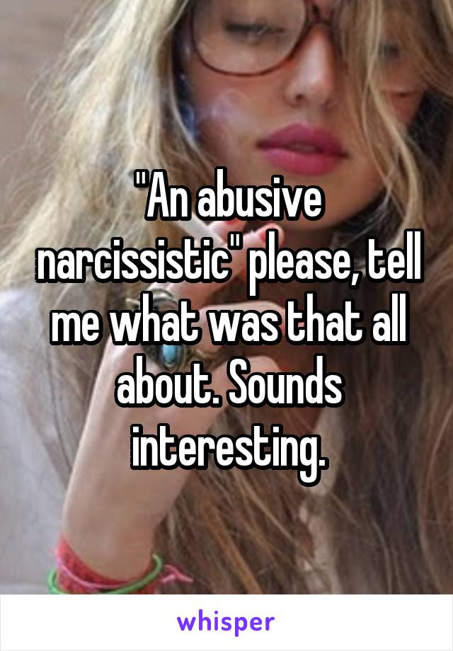 "An abusive narcissistic" please, tell me what was that all about. Sounds interesting.