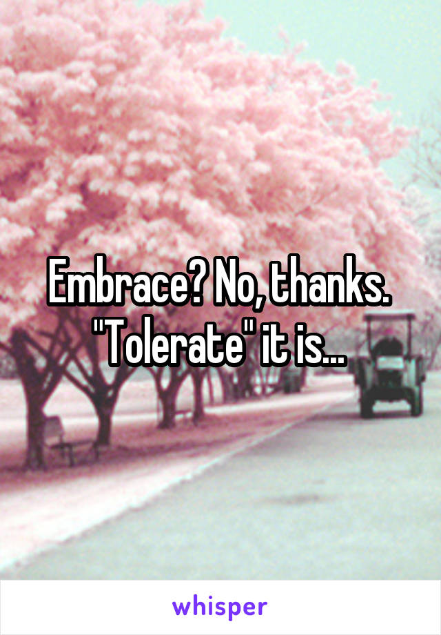 Embrace? No, thanks. 
"Tolerate" it is... 