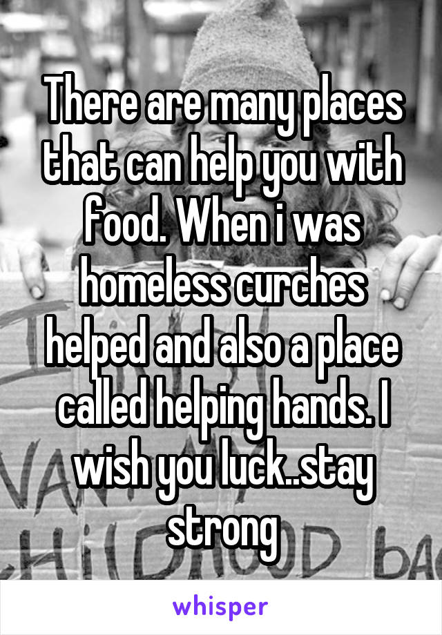 There are many places that can help you with food. When i was homeless curches helped and also a place called helping hands. I wish you luck..stay strong