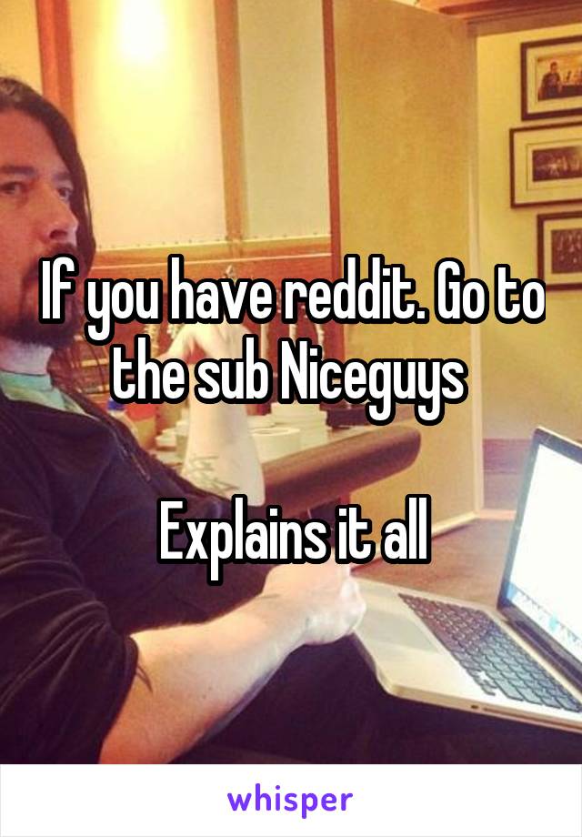 If you have reddit. Go to the sub Niceguys 

Explains it all