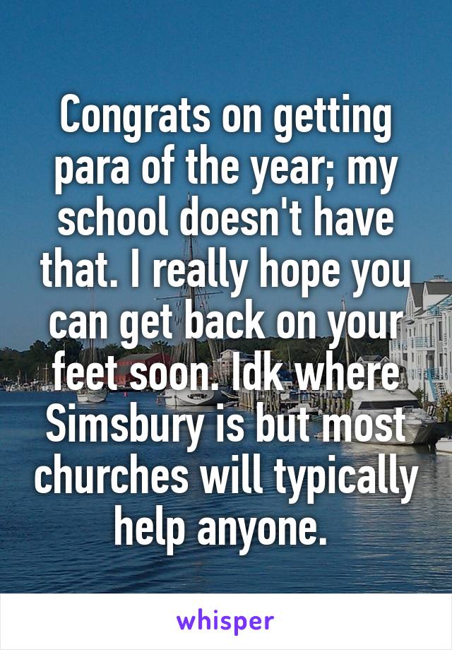 Congrats on getting para of the year; my school doesn't have that. I really hope you can get back on your feet soon. Idk where Simsbury is but most churches will typically help anyone. 