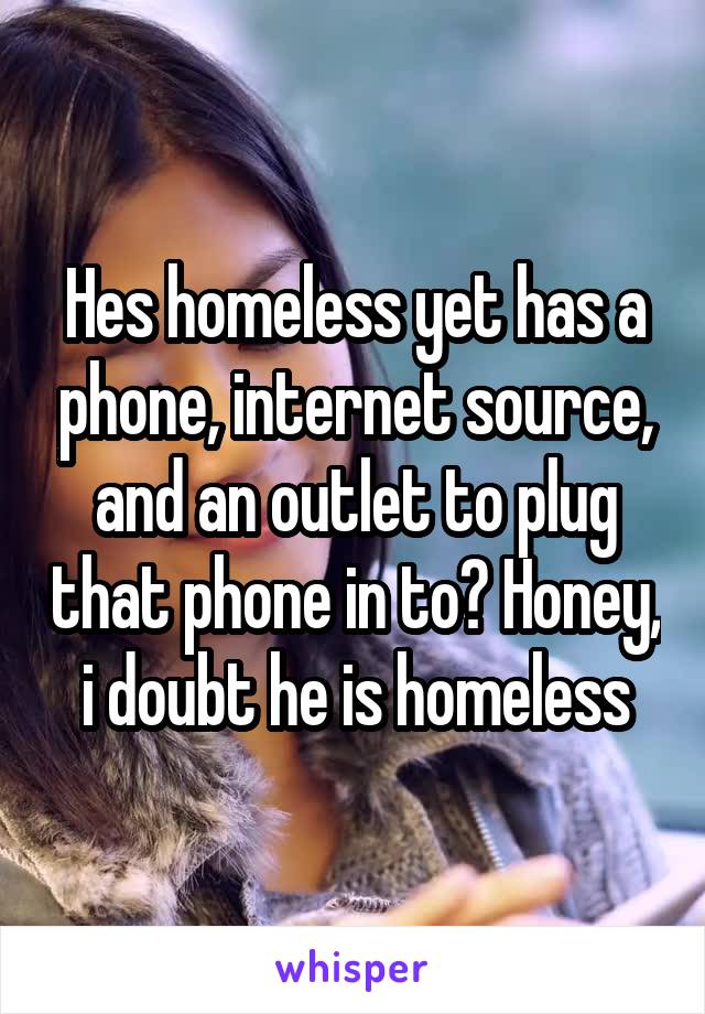 Hes homeless yet has a phone, internet source, and an outlet to plug that phone in to? Honey, i doubt he is homeless