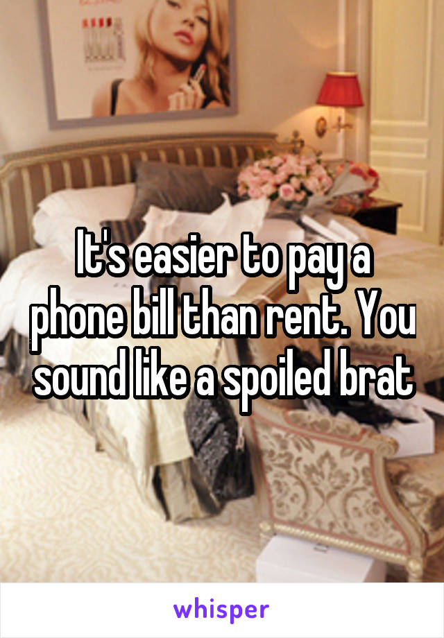 It's easier to pay a phone bill than rent. You sound like a spoiled brat