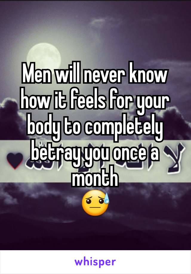 Men will never know how it feels for your body to completely betray you once a month
😓