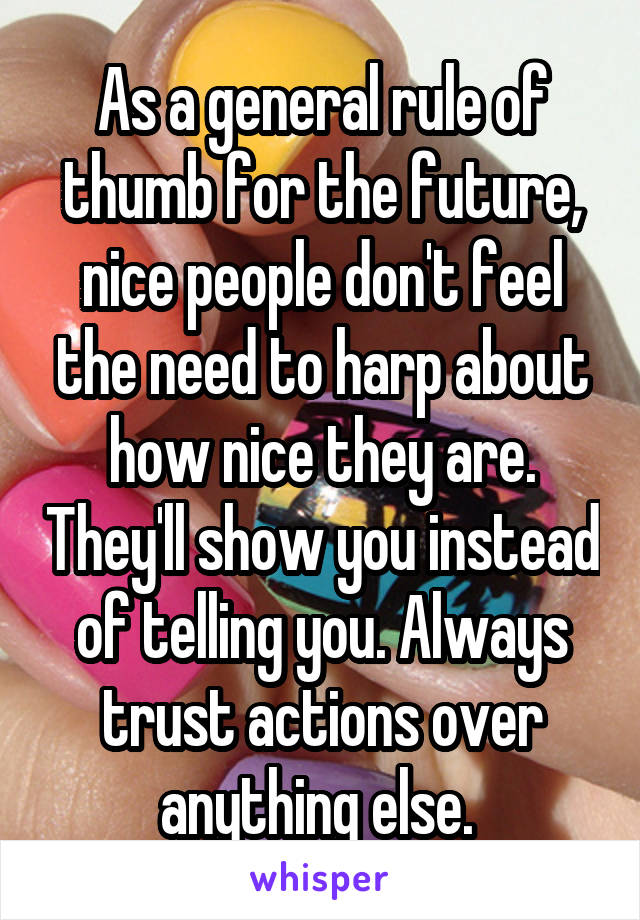 As a general rule of thumb for the future, nice people don't feel the need to harp about how nice they are. They'll show you instead of telling you. Always trust actions over anything else. 