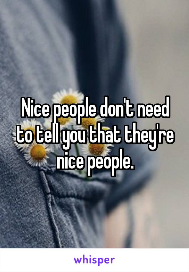 Nice people don't need to tell you that they're nice people.