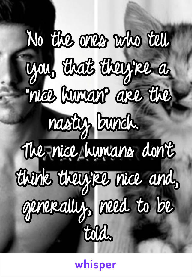 No the ones who tell you, that they're a "nice human" are the nasty bunch. 
The nice humans don't think they're nice and, generally, need to be told.