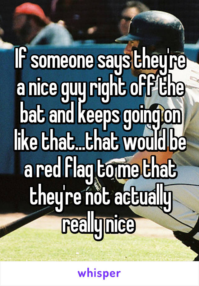 If someone says they're a nice guy right off the bat and keeps going on like that...that would be a red flag to me that they're not actually really nice 