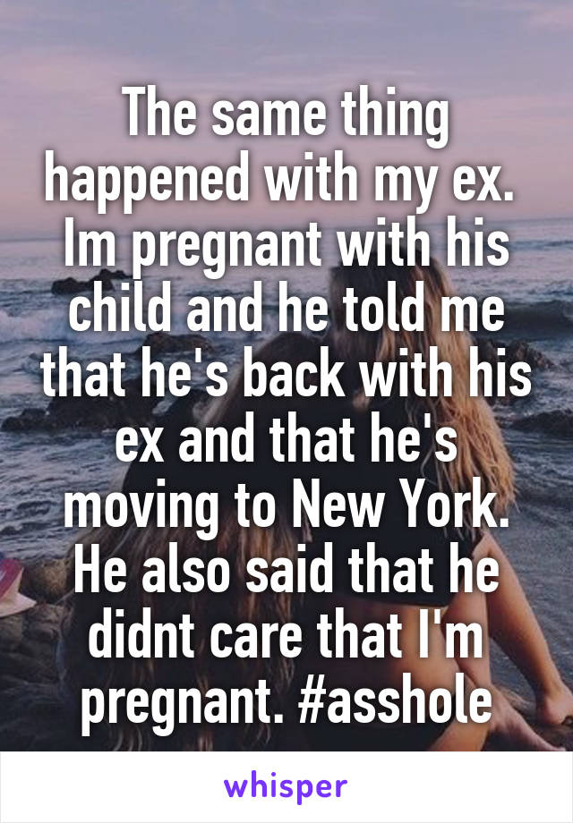 The same thing happened with my ex. 
Im pregnant with his child and he told me that he's back with his ex and that he's moving to New York. He also said that he didnt care that I'm pregnant. #asshole