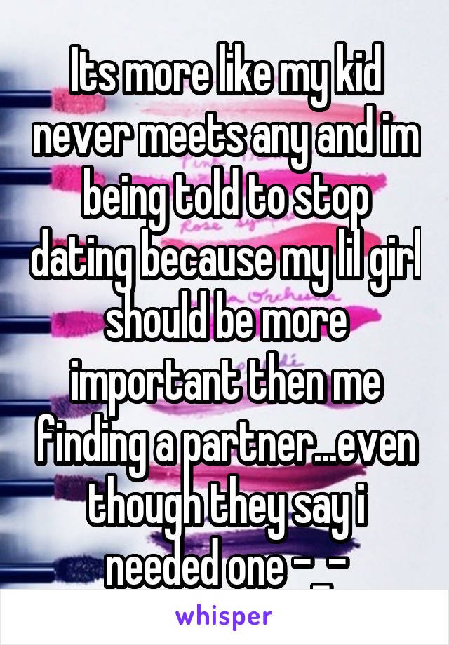 Its more like my kid never meets any and im being told to stop dating because my lil girl should be more important then me finding a partner...even though they say i needed one -_-