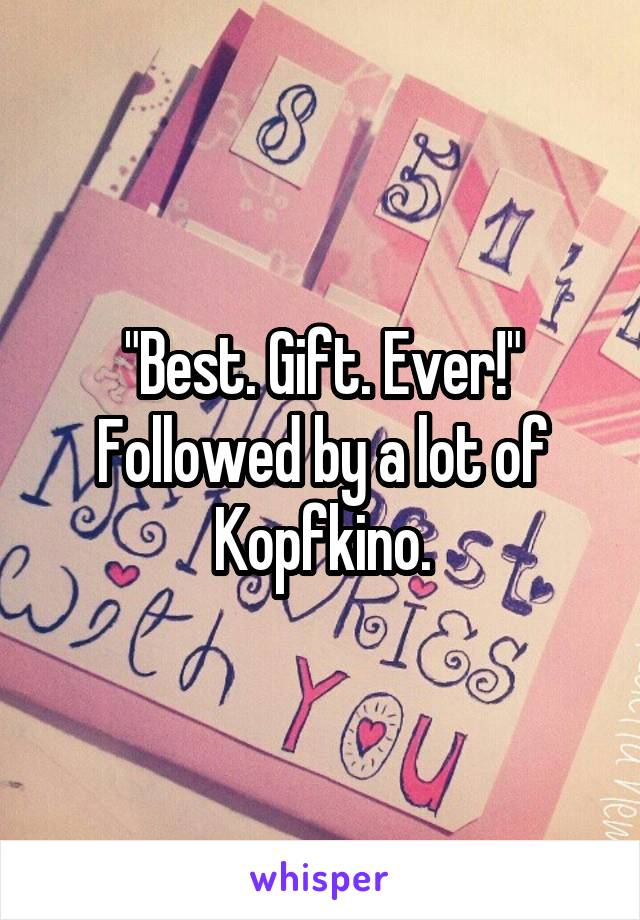 "Best. Gift. Ever!"
Followed by a lot of Kopfkino.