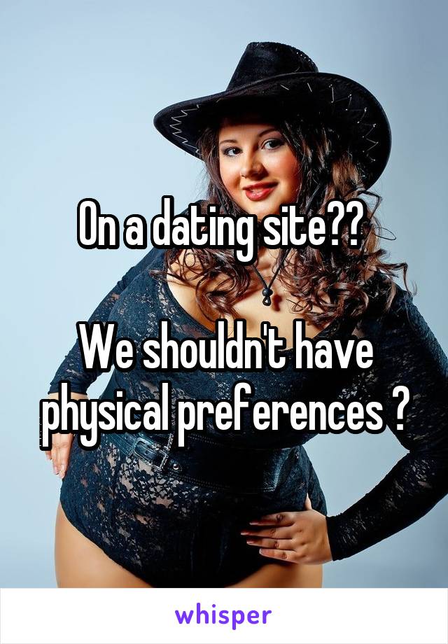 On a dating site?? 

We shouldn't have physical preferences ?