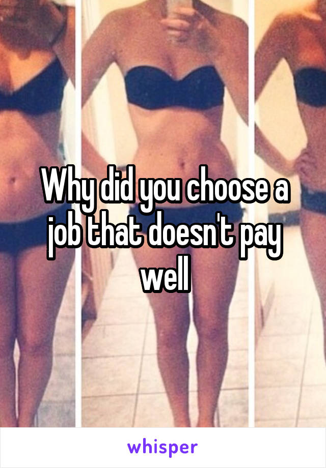 Why did you choose a job that doesn't pay well