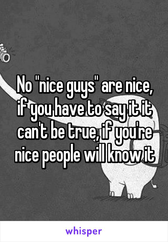 No "nice guys" are nice, if you have to say it it can't be true, if you're nice people will know it