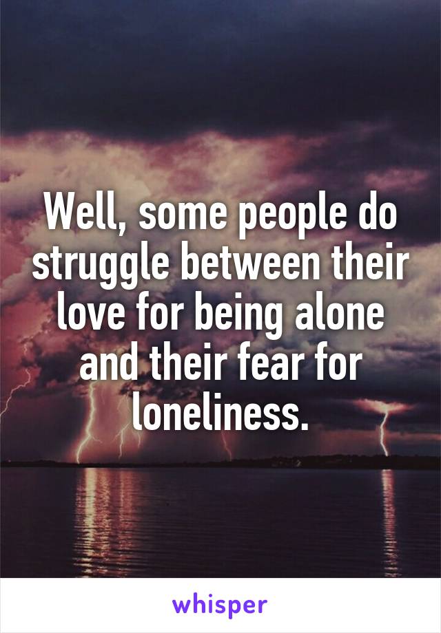 Well, some people do struggle between their love for being alone and their fear for loneliness.