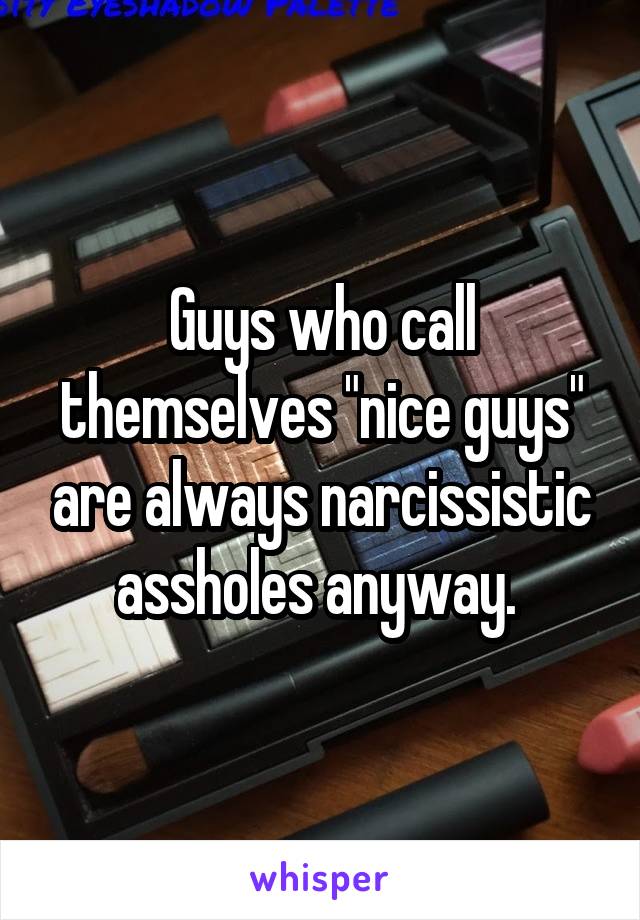 Guys who call themselves "nice guys" are always narcissistic assholes anyway. 