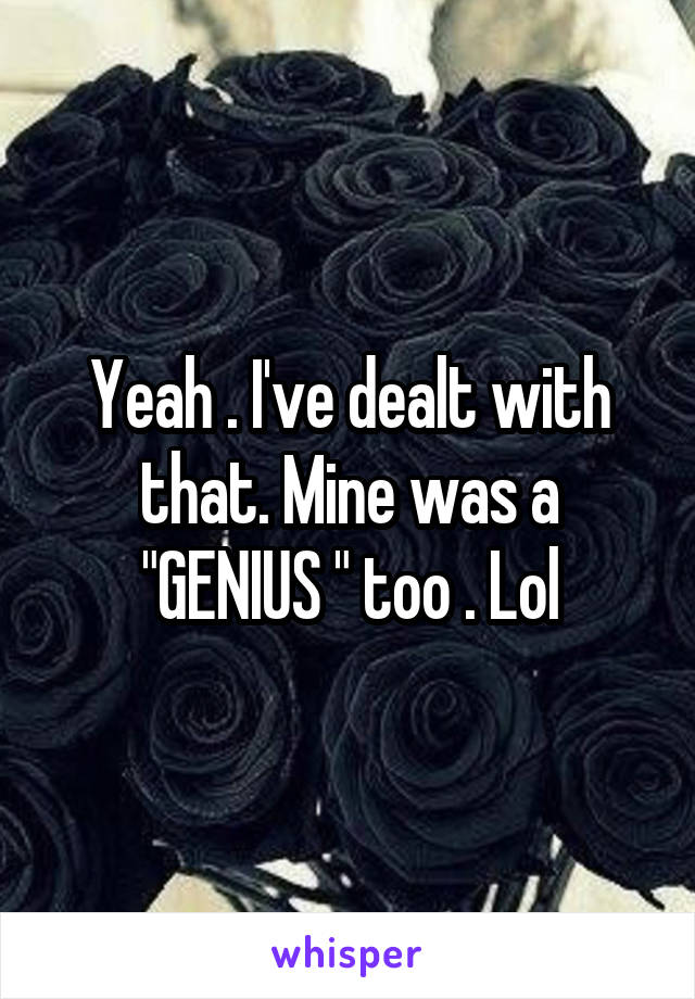 Yeah . I've dealt with that. Mine was a "GENIUS " too . Lol