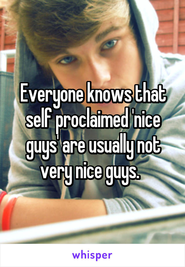 Everyone knows that self proclaimed 'nice guys' are usually not very nice guys.  