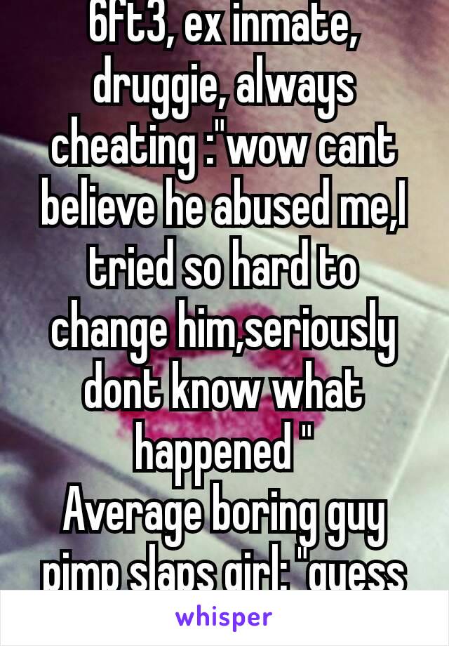 6ft3, ex inmate, druggie, always cheating :"wow cant believe he abused me,I tried so hard to change him,seriously dont know what happened "
Average boring guy pimp slaps girl: "guess all nice guys 😕"