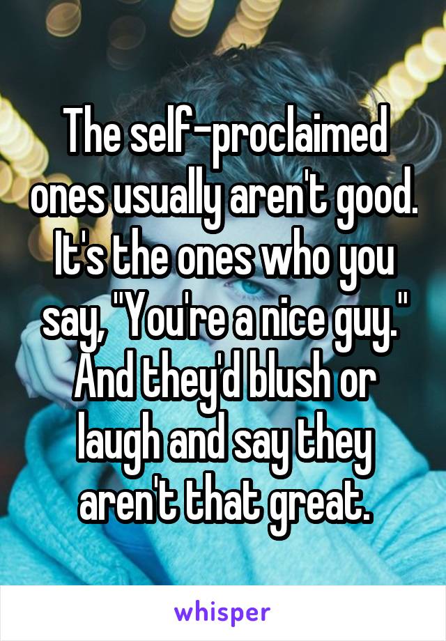 The self-proclaimed ones usually aren't good.
It's the ones who you say, "You're a nice guy."
And they'd blush or laugh and say they aren't that great.