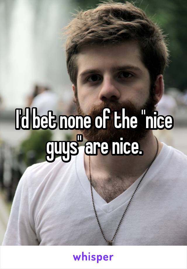 I'd bet none of the "nice guys" are nice.