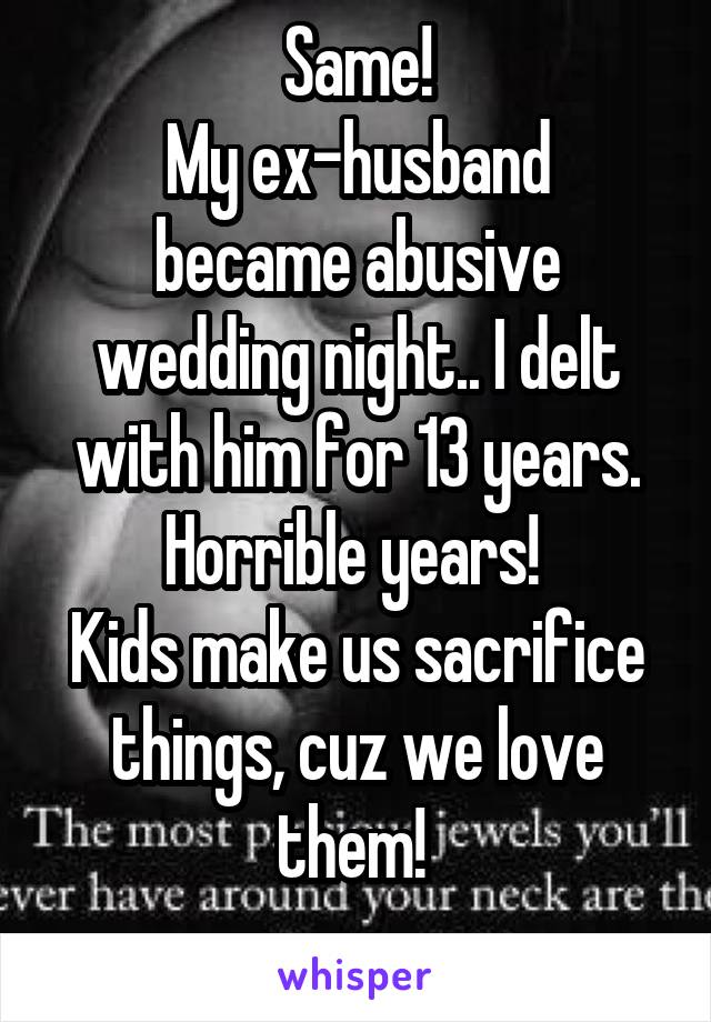 Same!
My ex-husband became abusive wedding night.. I delt with him for 13 years. Horrible years! 
Kids make us sacrifice things, cuz we love them! 
