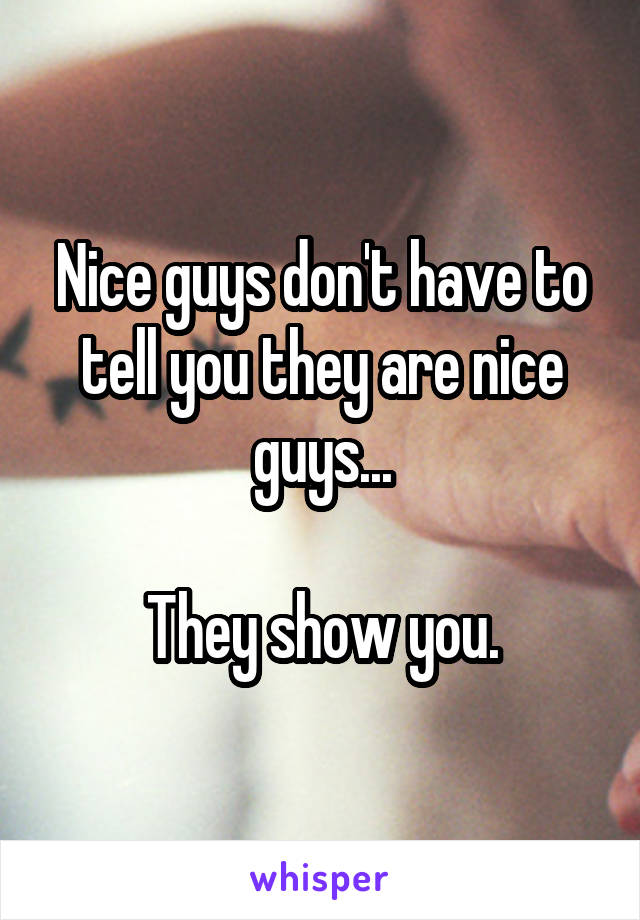 Nice guys don't have to tell you they are nice guys...

They show you.