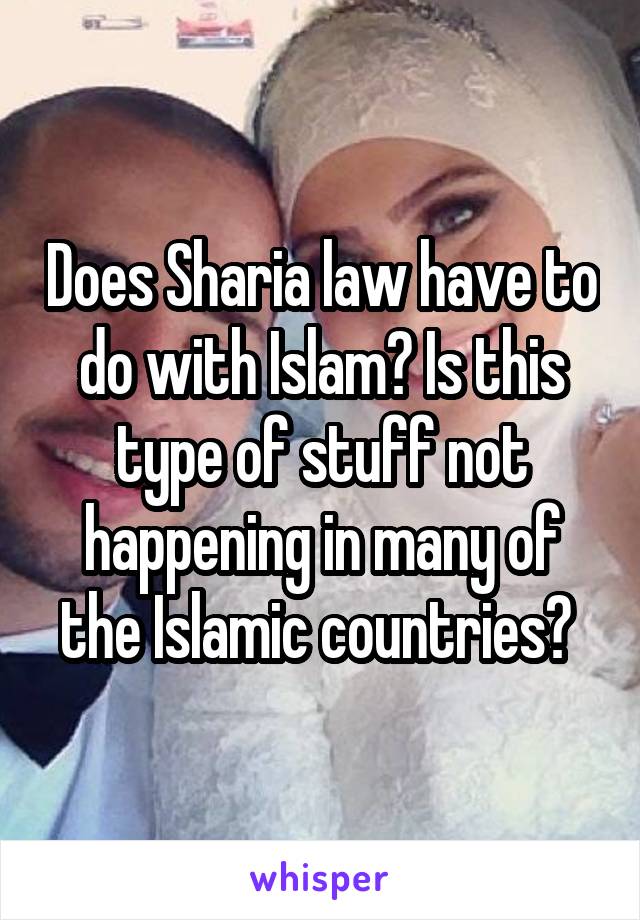 Does Sharia law have to do with Islam? Is this type of stuff not happening in many of the Islamic countries? 