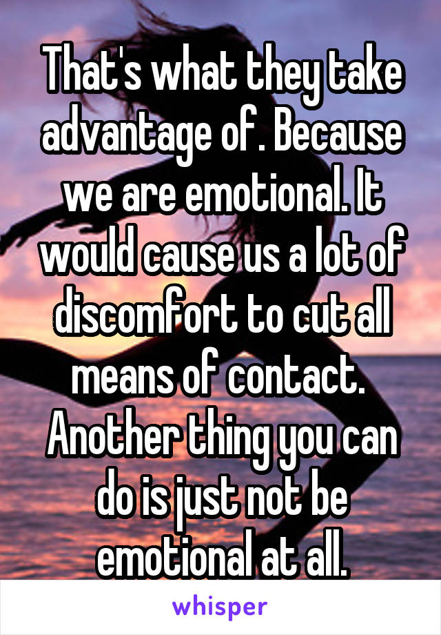 That's what they take advantage of. Because we are emotional. It would cause us a lot of discomfort to cut all means of contact. 
Another thing you can do is just not be emotional at all.