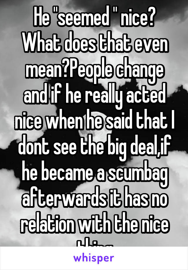 He "seemed " nice? What does that even mean?People change and if he really acted nice when he said that I dont see the big deal,if he became a scumbag afterwards it has no relation with the nice thing