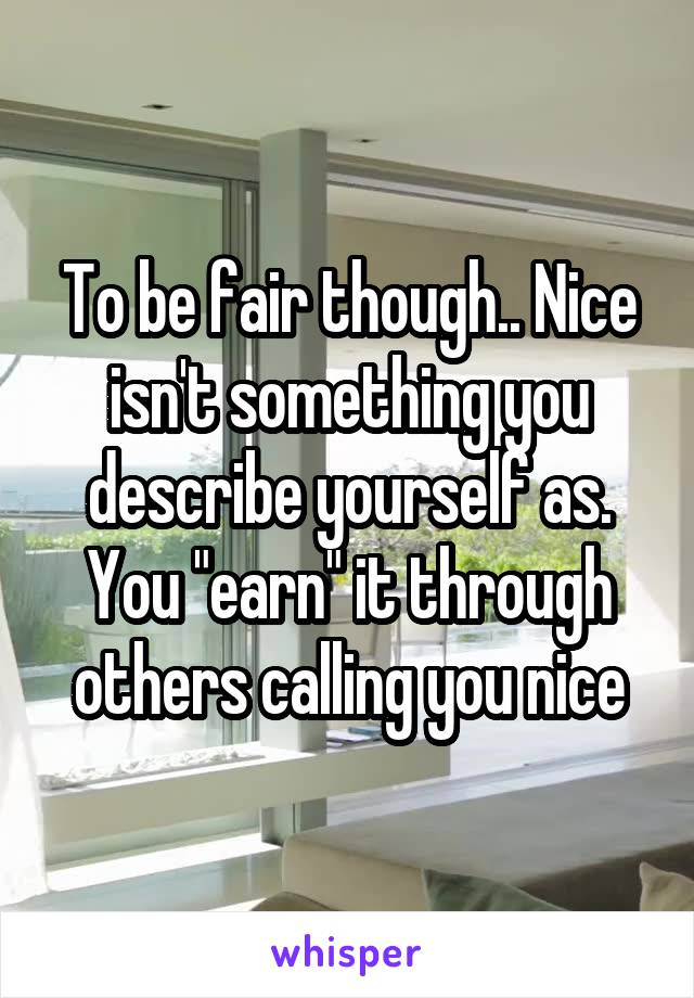 To be fair though.. Nice isn't something you describe yourself as. You "earn" it through others calling you nice