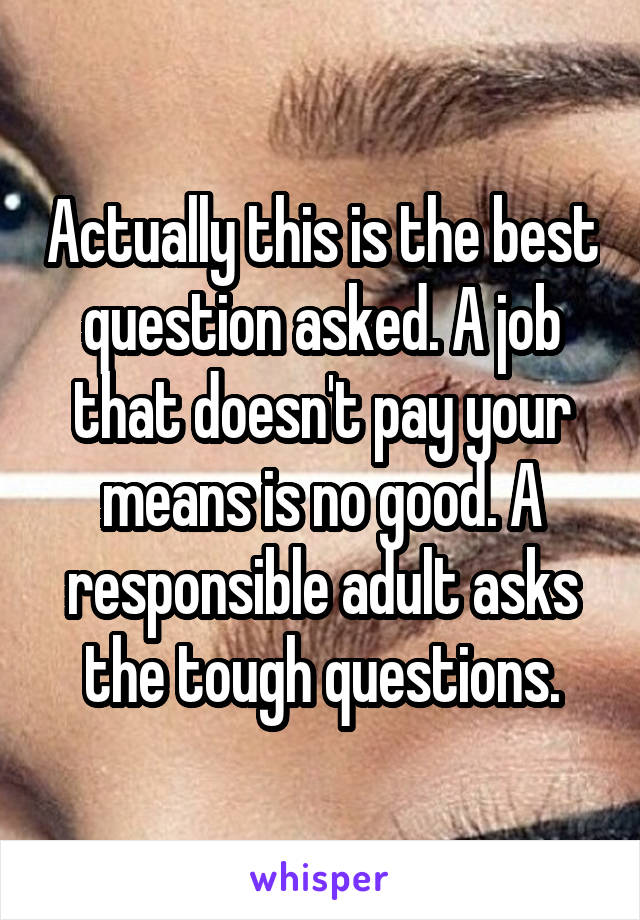 Actually this is the best question asked. A job that doesn't pay your means is no good. A responsible adult asks the tough questions.