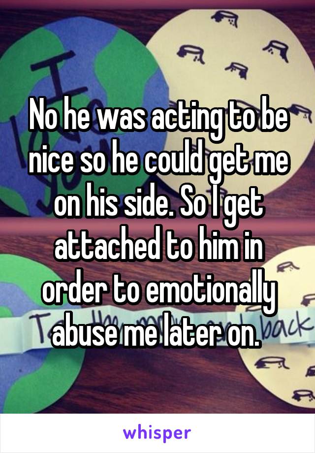 No he was acting to be nice so he could get me on his side. So I get attached to him in order to emotionally abuse me later on. 