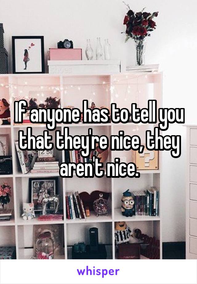 If anyone has to tell you that they're nice, they aren't nice.