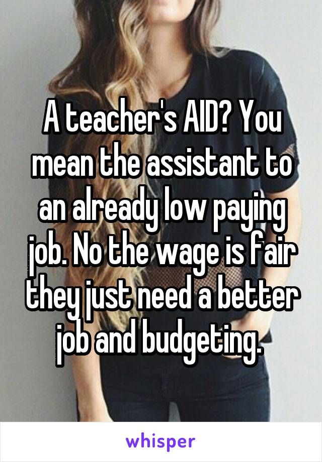 A teacher's AID? You mean the assistant to an already low paying job. No the wage is fair they just need a better job and budgeting. 