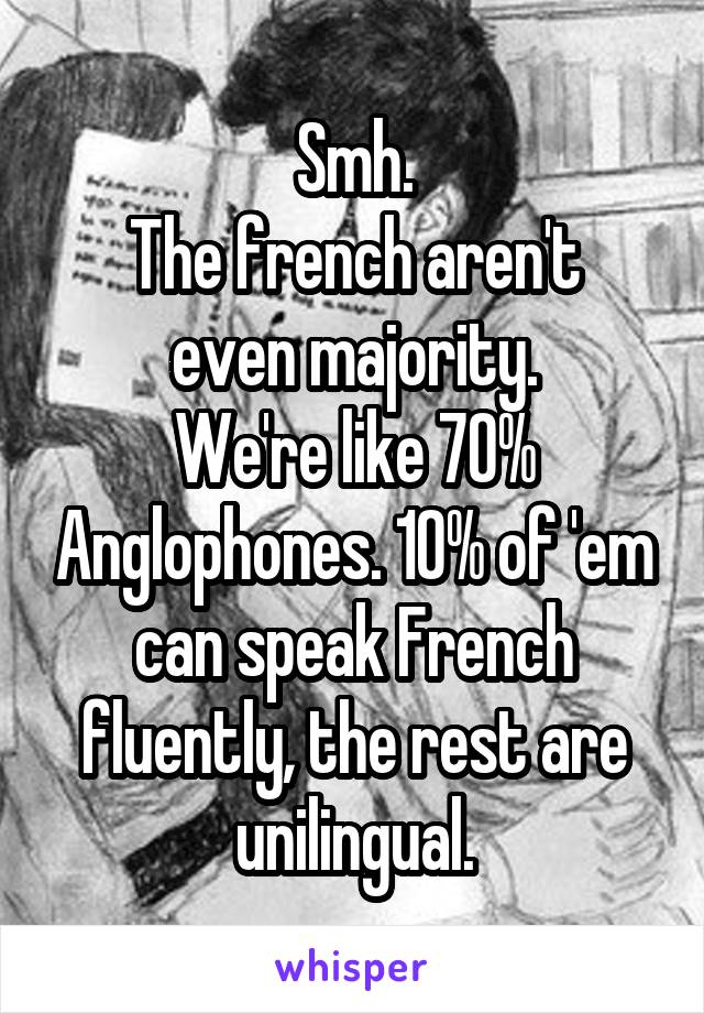 Smh.
The french aren't even majority.
We're like 70% Anglophones. 10% of 'em can speak French fluently, the rest are unilingual.