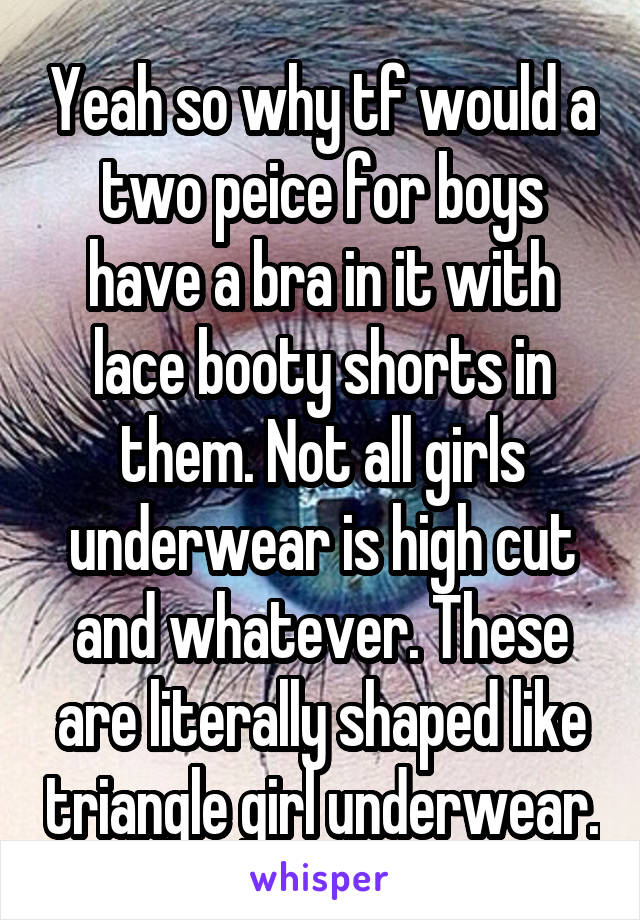 Yeah so why tf would a two peice for boys have a bra in it with lace booty shorts in them. Not all girls underwear is high cut and whatever. These are literally shaped like triangle girl underwear.