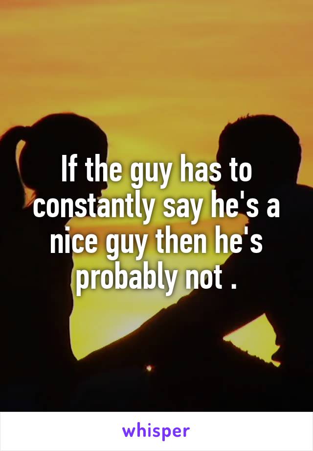 If the guy has to constantly say he's a nice guy then he's probably not .