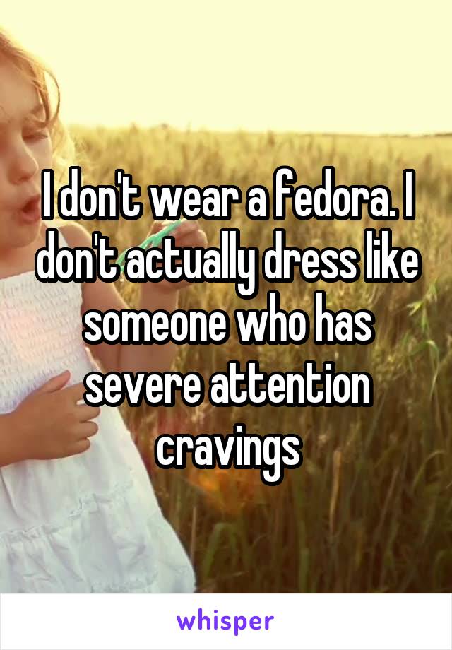 I don't wear a fedora. I don't actually dress like someone who has severe attention cravings